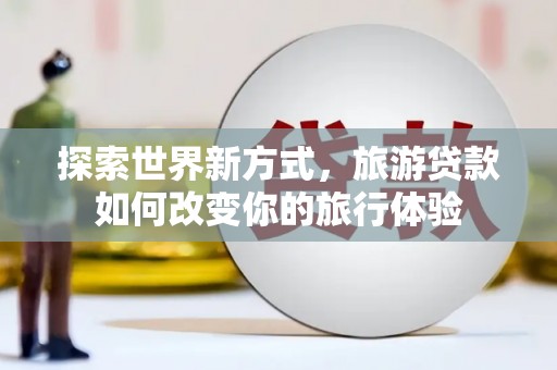 石冈探索世界新方式，旅游贷款如何改变你的旅行体验